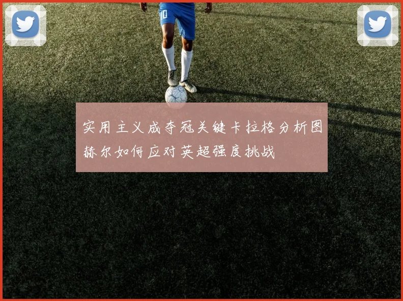 实用主义成夺冠关键卡拉格分析图赫尔如何应对英超强度挑战