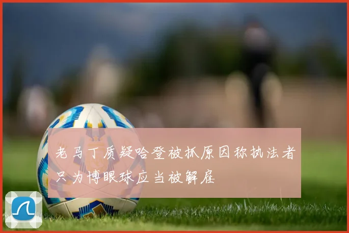 老马丁质疑哈登被抓原因称执法者只为博眼球应当被解雇
