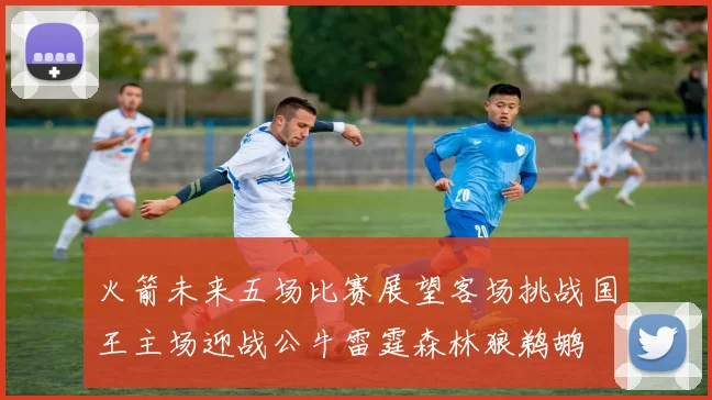 火箭未来五场比赛展望客场挑战国王主场迎战公牛雷霆森林狼鹈鹕