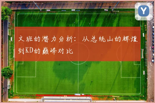 文班的潜力分析：从总统山的辉煌到KD的巅峰对比
