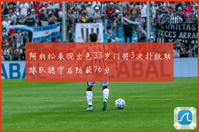 阿利松表现出色33岁门将3次扑救助球队稳守后防获76分