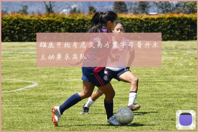 雄鹿开始考虑交易方案字母哥并未主动要求离队