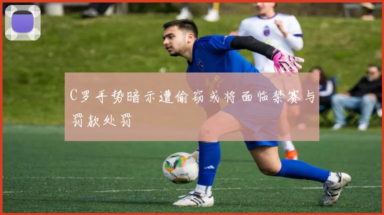C罗手势暗示遭偷窃或将面临禁赛与罚款处罚