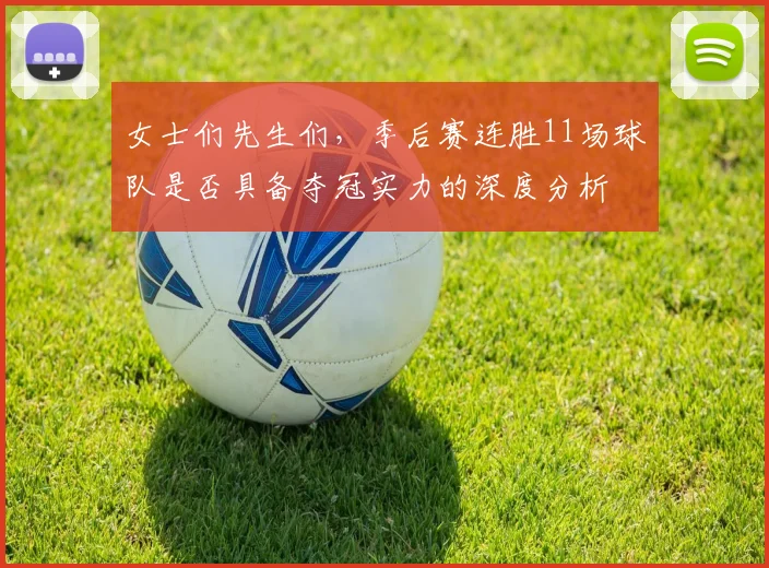 女士们先生们，季后赛连胜11场球队是否具备夺冠实力的深度分析
