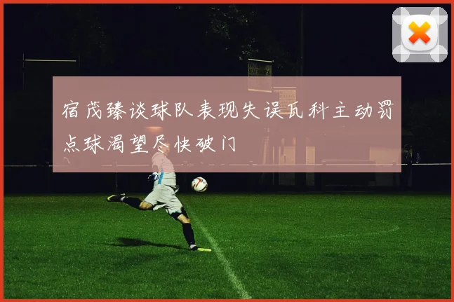 宿茂臻谈球队表现失误瓦科主动罚点球渴望尽快破门