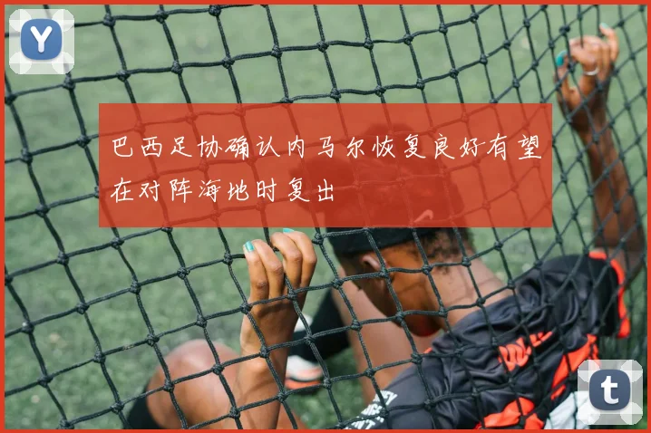 巴西足协确认内马尔恢复良好有望在对阵海地时复出
