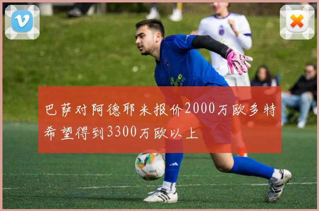 巴萨对阿德耶米报价2000万欧多特希望得到3300万欧以上