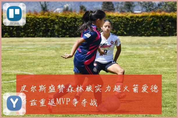 皮尔斯盛赞森林狼实力超火箭爱德华兹重返MVP争夺战