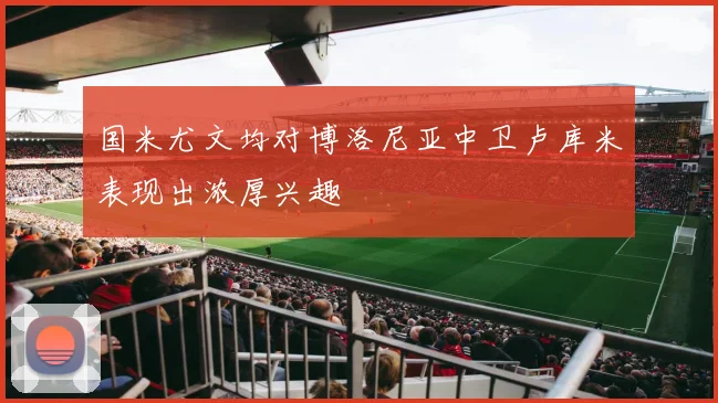国米尤文均对博洛尼亚中卫卢库米表现出浓厚兴趣