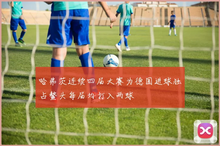 哈弗茨连续四届大赛为德国进球独占鳌头每届均打入两球