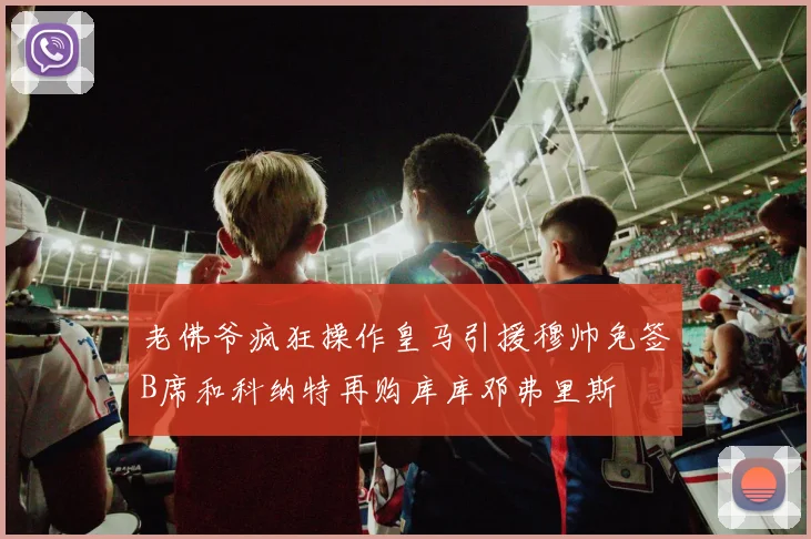 老佛爷疯狂操作皇马引援穆帅免签B席和科纳特再购库库邓弗里斯