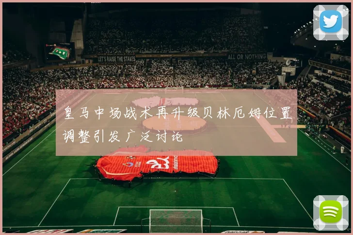 皇马中场战术再升级贝林厄姆位置调整引发广泛讨论