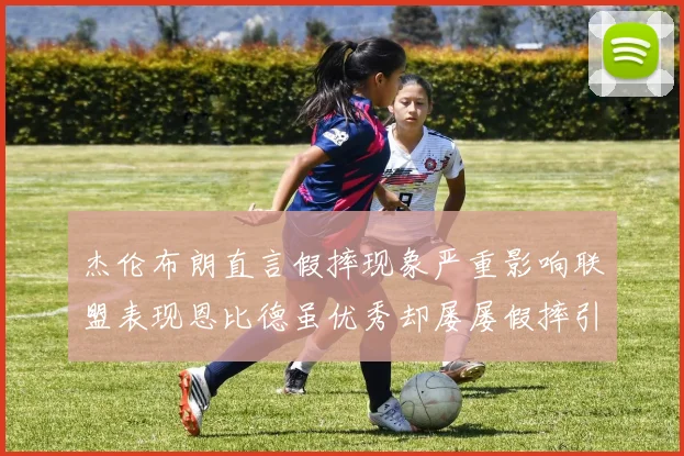 杰伦布朗直言假摔现象严重影响联盟表现恩比德虽优秀却屡屡假摔引争议
