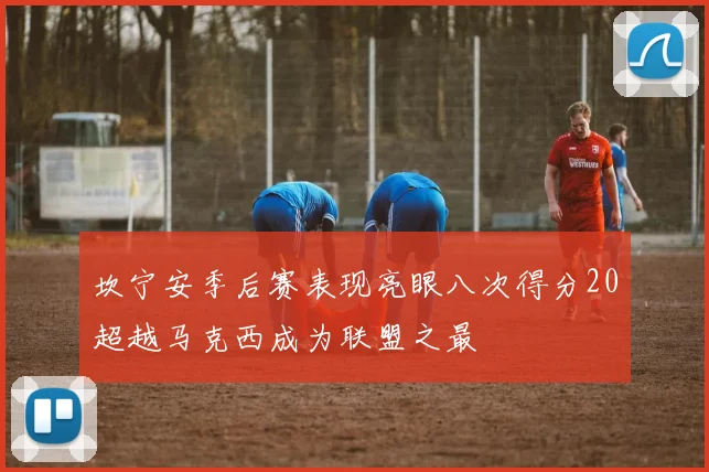 坎宁安季后赛表现亮眼八次得分20超越马克西成为联盟之最