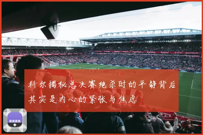 科尔揭秘总决赛绝杀时的平静背后其实是内心的紧张与焦虑