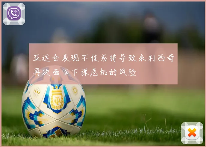 亚运会表现不佳或将导致米利西奇再次面临下课危机的风险
