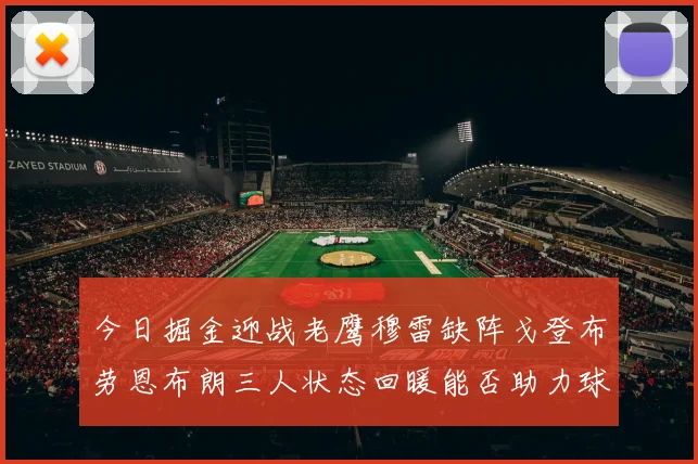 今日掘金迎战老鹰穆雷缺阵戈登布劳恩布朗三人状态回暖能否助力球队取胜