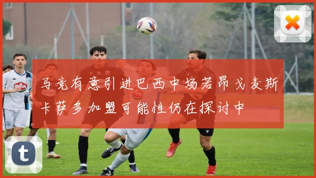 马竞有意引进巴西中场若昂戈麦斯卡萨多加盟可能性仍在探讨中