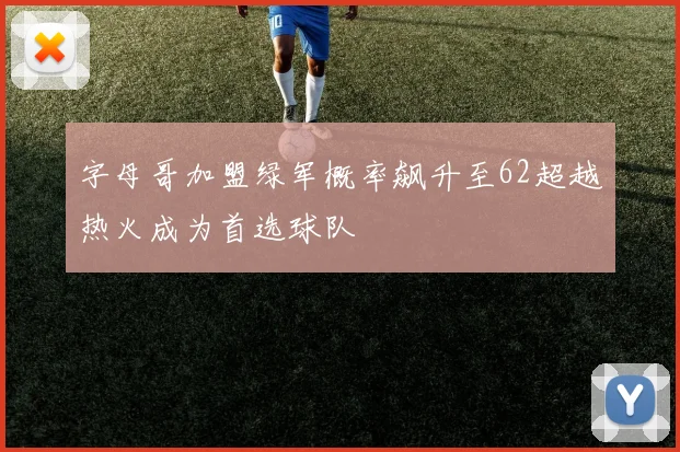 字母哥加盟绿军概率飙升至62超越热火成为首选球队