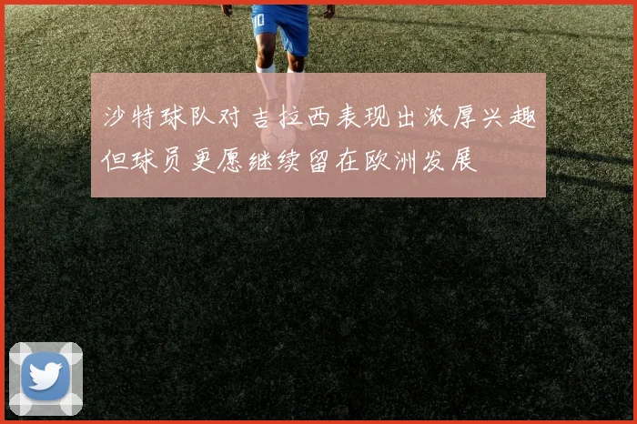 沙特球队对吉拉西表现出浓厚兴趣但球员更愿继续留在欧洲发展