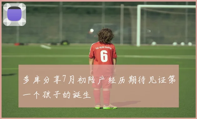 多库分享7月初陪产经历期待见证第一个孩子的诞生