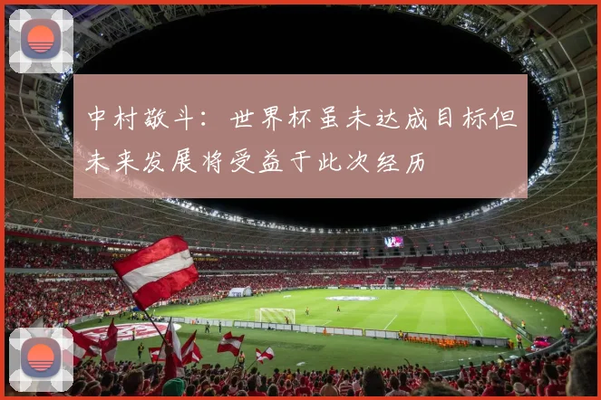 中村敬斗：世界杯虽未达成目标但未来发展将受益于此次经历
