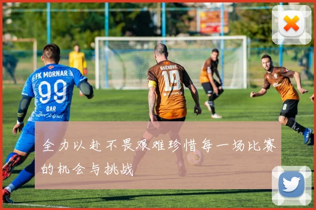 全力以赴不畏艰难珍惜每一场比赛的机会与挑战