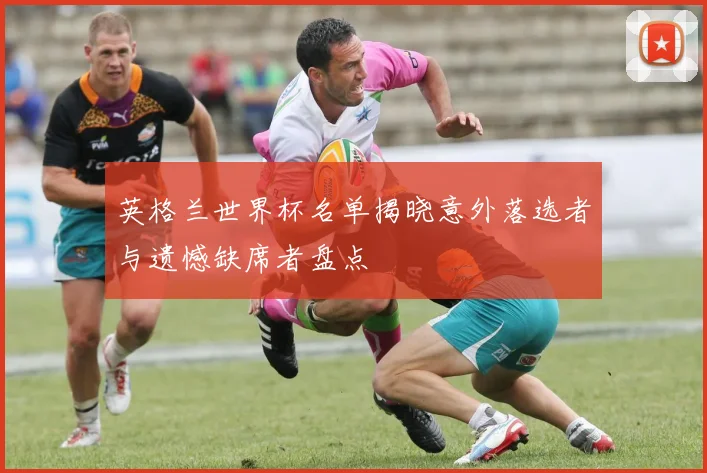 英格兰世界杯名单揭晓意外落选者与遗憾缺席者盘点